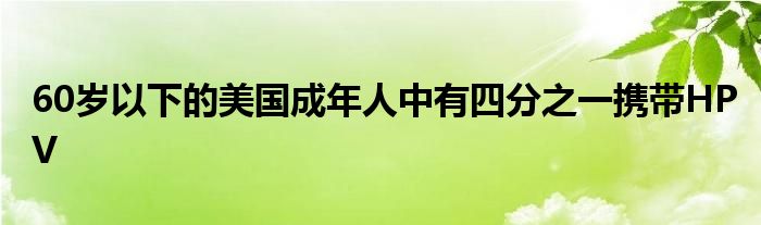 60岁以下的美国成年人中有四分之一携带HPV