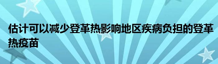 估计可以减少登革热影响地区疾病负担的登革热疫苗