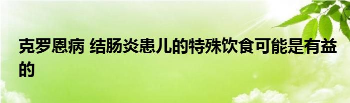 克罗恩病 结肠炎患儿的特殊饮食可能是有益的