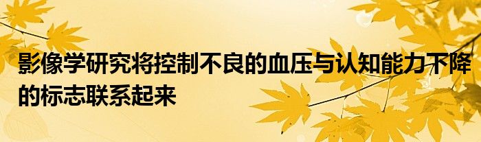 影像学研究将控制不良的血压与认知能力下降的标志联系起来