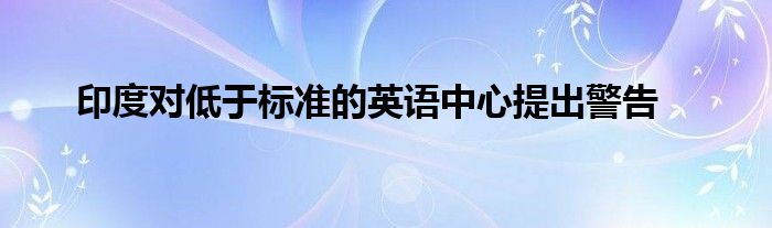 印度对低于标准的英语中心提出警告