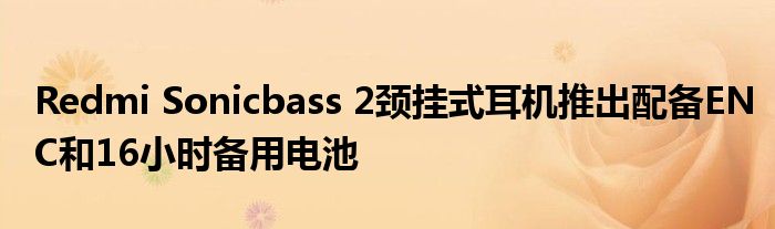 Redmi Sonicbass 2颈挂式耳机推出配备ENC和16小时备用电池