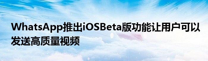 WhatsApp推出iOSBeta版功能让用户可以发送高质量视频