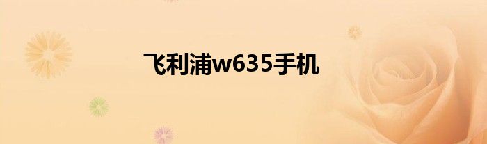 飞利浦w635手机